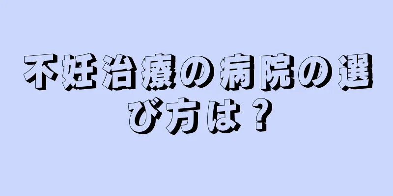 不妊治療の病院の選び方は？