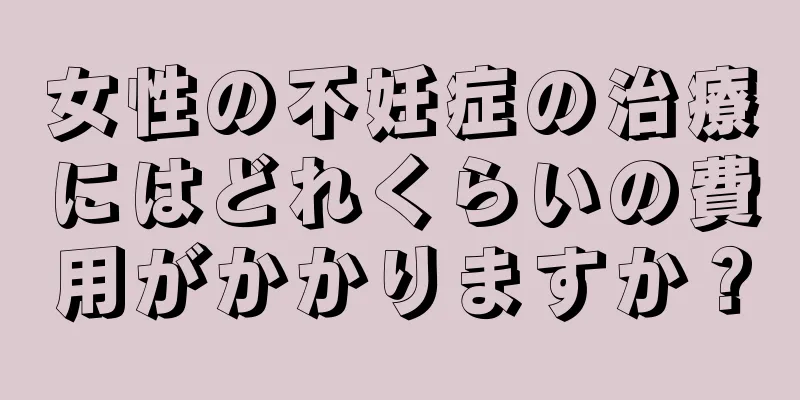 女性の不妊症の治療にはどれくらいの費用がかかりますか？