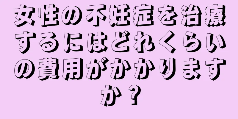 女性の不妊症を治療するにはどれくらいの費用がかかりますか？