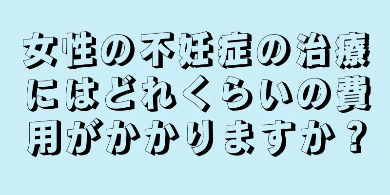 女性の不妊症の治療にはどれくらいの費用がかかりますか？