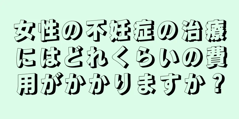 女性の不妊症の治療にはどれくらいの費用がかかりますか？