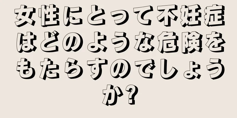 女性にとって不妊症はどのような危険をもたらすのでしょうか?
