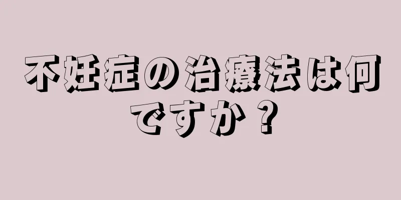 不妊症の治療法は何ですか？