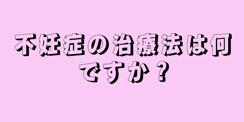 不妊症の治療法は何ですか？
