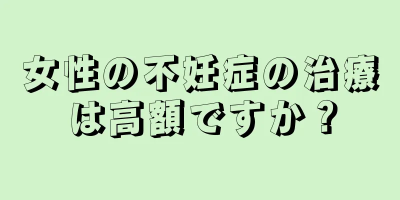 女性の不妊症の治療は高額ですか？