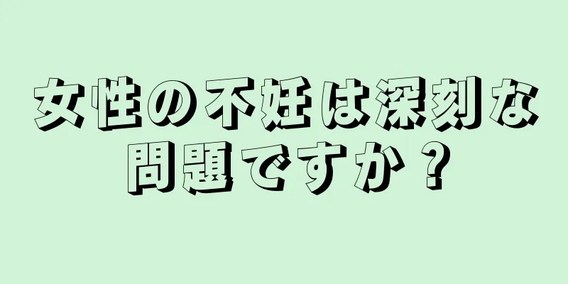 女性の不妊は深刻な問題ですか？