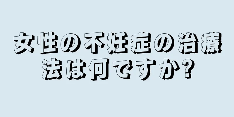 女性の不妊症の治療法は何ですか?