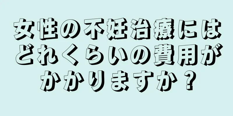 女性の不妊治療にはどれくらいの費用がかかりますか？
