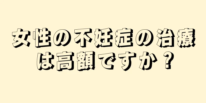 女性の不妊症の治療は高額ですか？