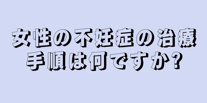 女性の不妊症の治療手順は何ですか?
