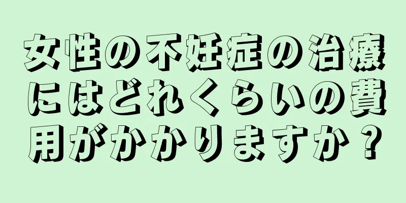 女性の不妊症の治療にはどれくらいの費用がかかりますか？