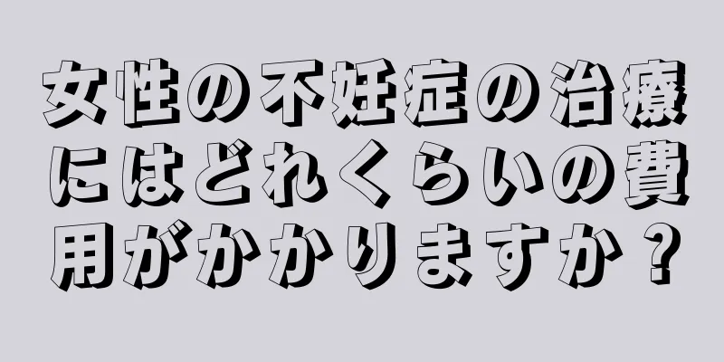 女性の不妊症の治療にはどれくらいの費用がかかりますか？