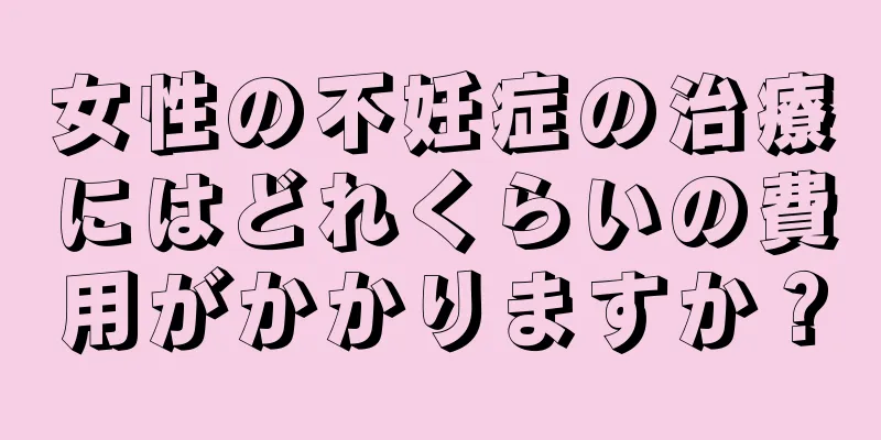 女性の不妊症の治療にはどれくらいの費用がかかりますか？
