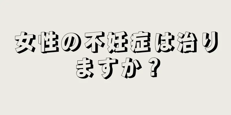 女性の不妊症は治りますか？