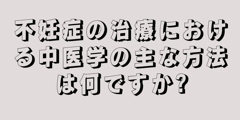 不妊症の治療における中医学の主な方法は何ですか?