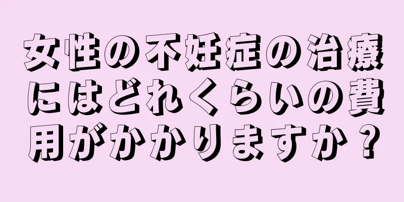 女性の不妊症の治療にはどれくらいの費用がかかりますか？