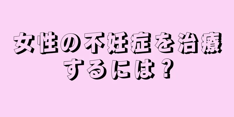 女性の不妊症を治療するには？
