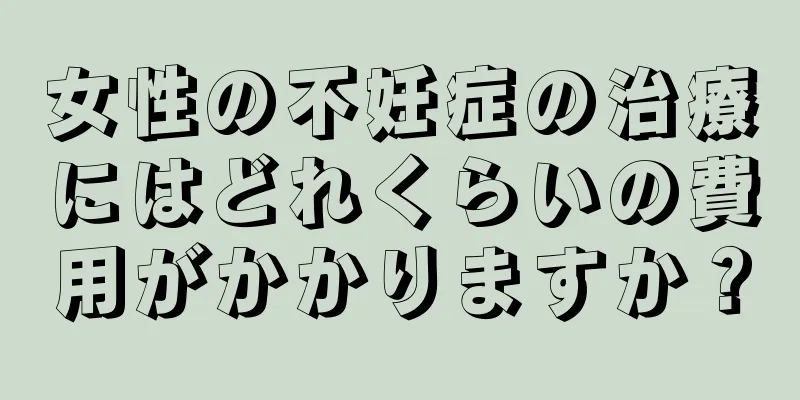 女性の不妊症の治療にはどれくらいの費用がかかりますか？