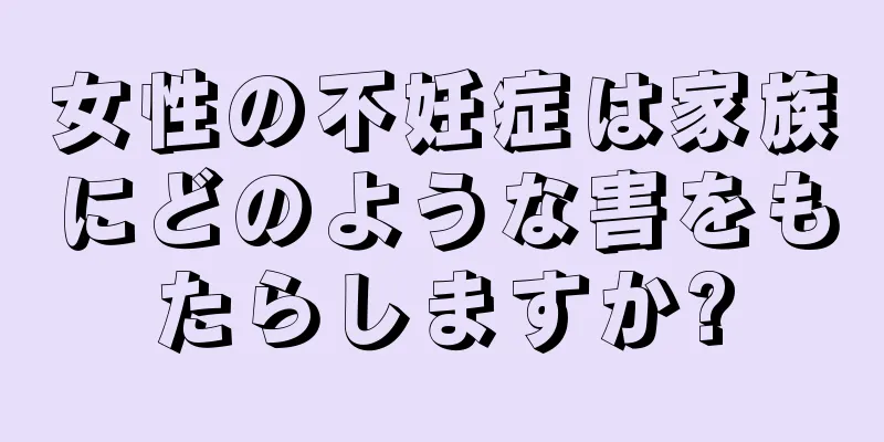 女性の不妊症は家族にどのような害をもたらしますか?