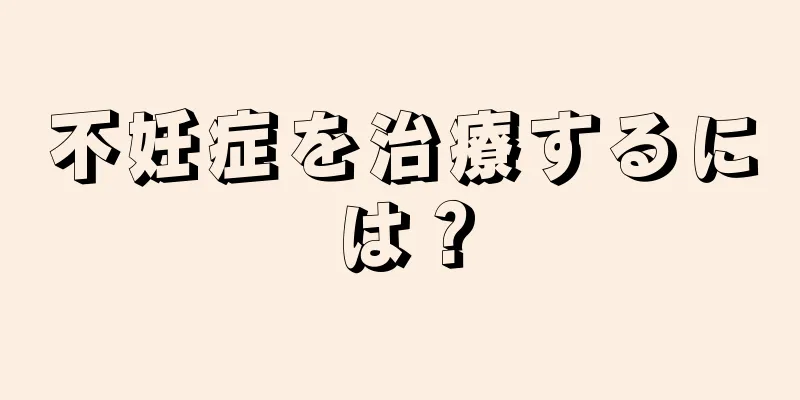 不妊症を治療するには？
