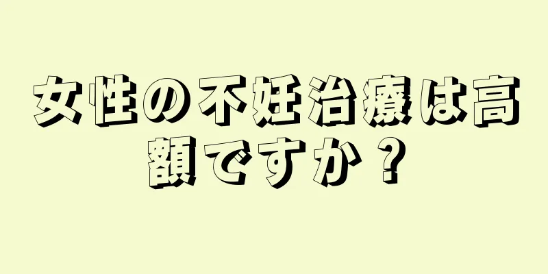 女性の不妊治療は高額ですか？