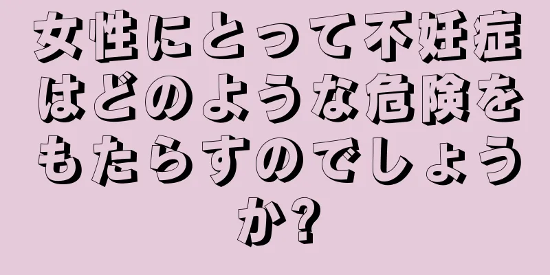 女性にとって不妊症はどのような危険をもたらすのでしょうか?