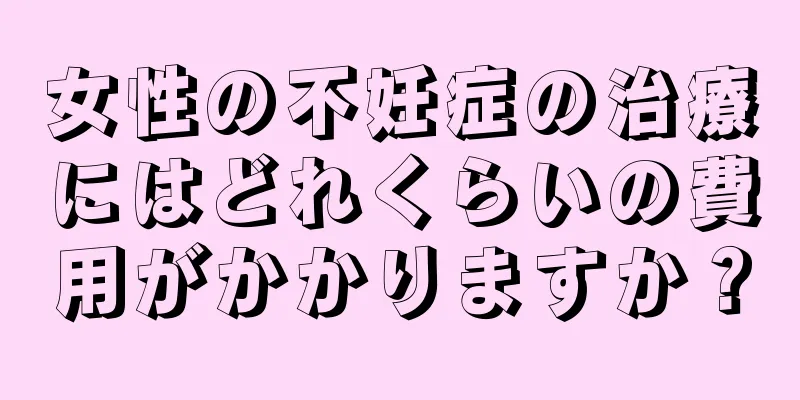 女性の不妊症の治療にはどれくらいの費用がかかりますか？