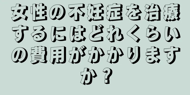 女性の不妊症を治療するにはどれくらいの費用がかかりますか？