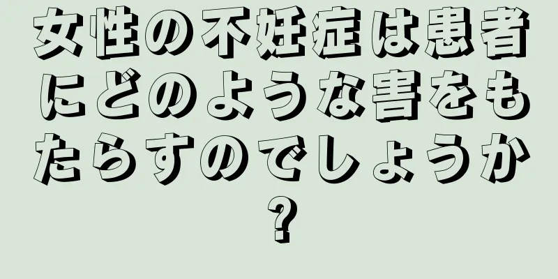 女性の不妊症は患者にどのような害をもたらすのでしょうか?