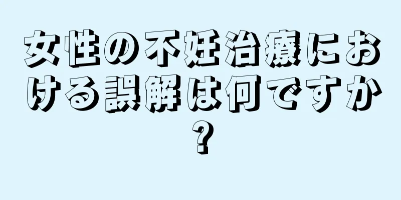 女性の不妊治療における誤解は何ですか?