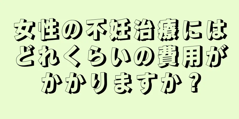 女性の不妊治療にはどれくらいの費用がかかりますか？