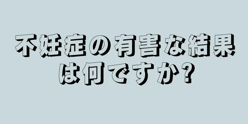 不妊症の有害な結果は何ですか?