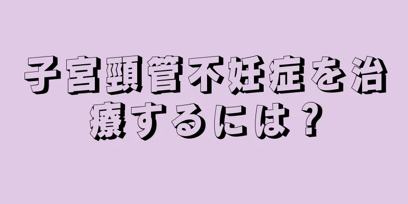 子宮頸管不妊症を治療するには？