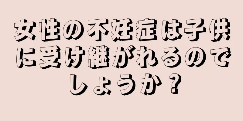 女性の不妊症は子供に受け継がれるのでしょうか？