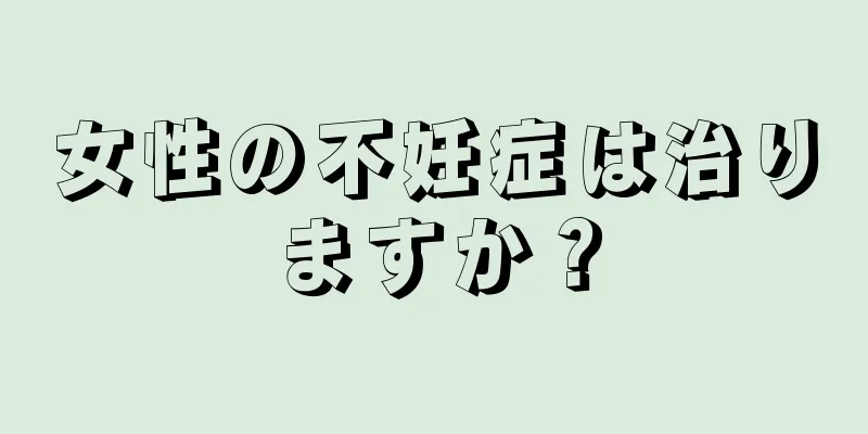 女性の不妊症は治りますか？