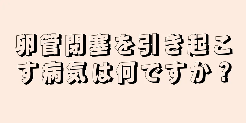 卵管閉塞を引き起こす病気は何ですか？