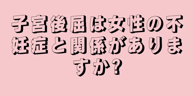 子宮後屈は女性の不妊症と関係がありますか?
