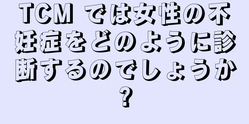 TCM では女性の不妊症をどのように診断するのでしょうか?