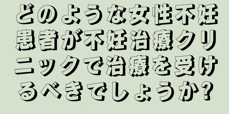 どのような女性不妊患者が不妊治療クリニックで治療を受けるべきでしょうか?