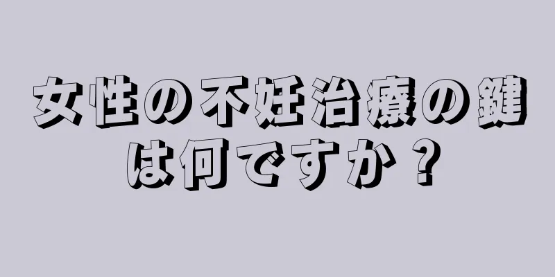 女性の不妊治療の鍵は何ですか？