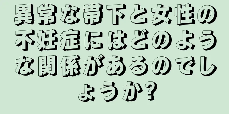 異常な帯下と女性の不妊症にはどのような関係があるのでしょうか?
