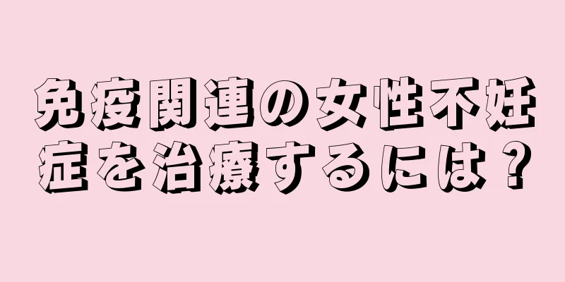 免疫関連の女性不妊症を治療するには？