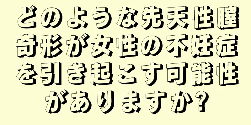 どのような先天性膣奇形が女性の不妊症を引き起こす可能性がありますか?