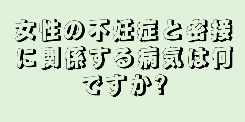 女性の不妊症と密接に関係する病気は何ですか?