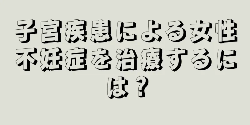 子宮疾患による女性不妊症を治療するには？