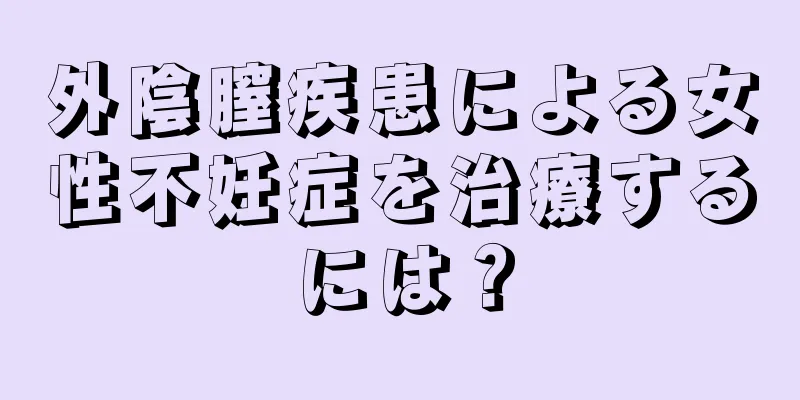 外陰膣疾患による女性不妊症を治療するには？