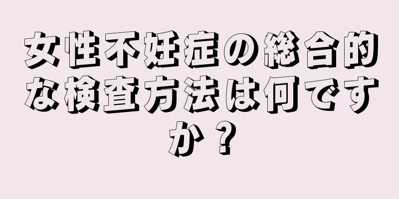女性不妊症の総合的な検査方法は何ですか？
