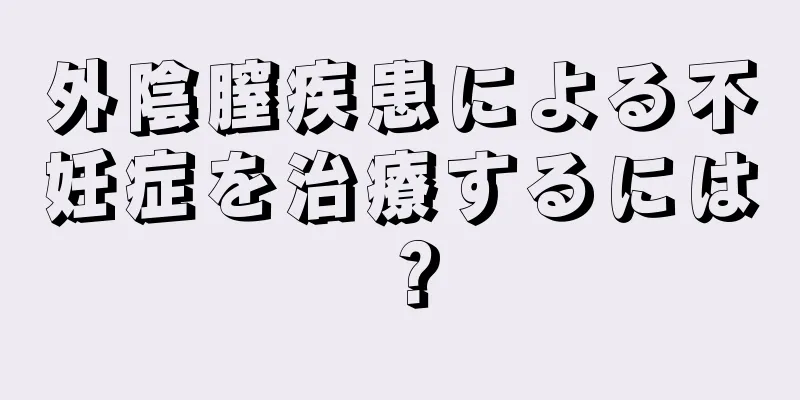 外陰膣疾患による不妊症を治療するには？