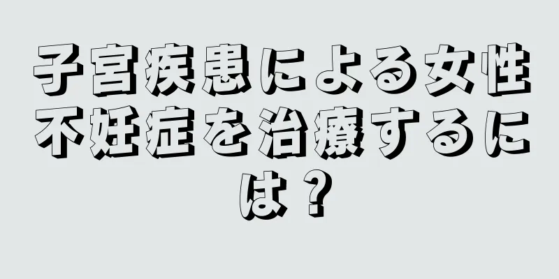 子宮疾患による女性不妊症を治療するには？