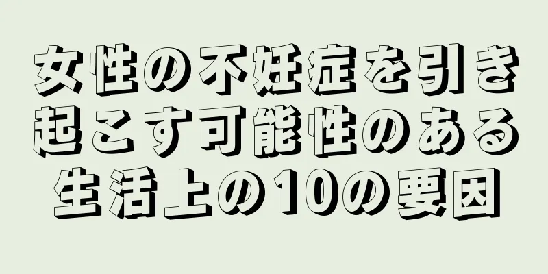 女性の不妊症を引き起こす可能性のある生活上の10の要因